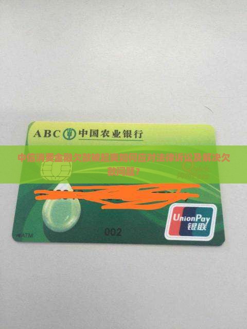 中信消费金融欠款被起爽如何应对法律诉讼及解决欠款问题？