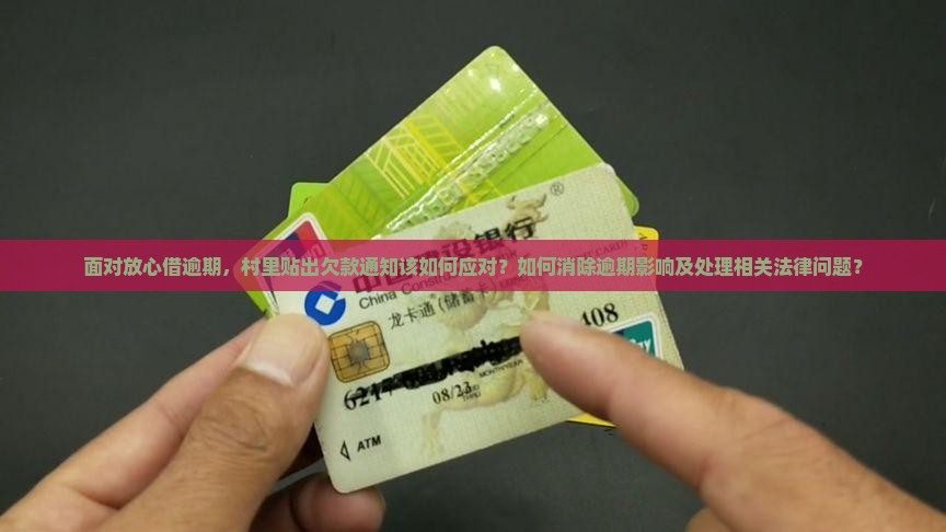 面对放心借逾期，村里贴出欠款通知该如何应对？如何消除逾期影响及处理相关法律问题？