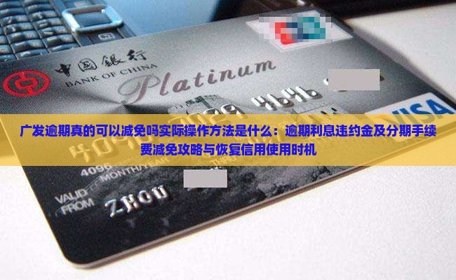广发逾期真的可以减免吗实际操作方法是什么：逾期利息违约金及分期手续费减免攻略与恢复信用使用时机