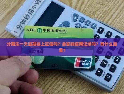 分期乐一天逾期会上征信吗？会影响信用记录吗？有什么后果？