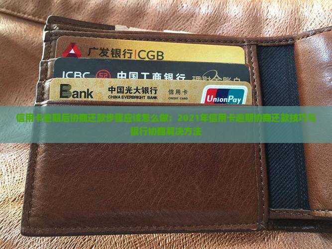 信用卡逾期后协商还款步骤应该怎么做：2021年信用卡逾期协商还款技巧与银行协商解决方法