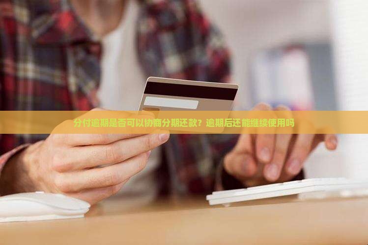 分付逾期是否可以协商分期还款？逾期后还能继续使用吗