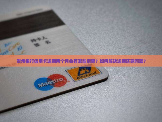 贵州银行信用卡逾期两个月会有哪些后果？如何解决逾期还款问题？