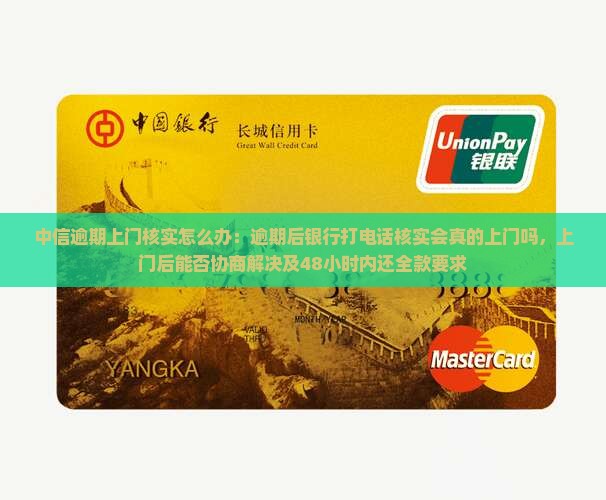 中信逾期上门核实怎么办：逾期后银行打电话核实会真的上门吗，上门后能否协商解决及48小时内还全款要求