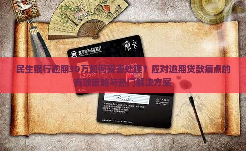 民生银行逾期30万如何妥善处理？应对逾期贷款痛点的有效策略与热门解决方案
