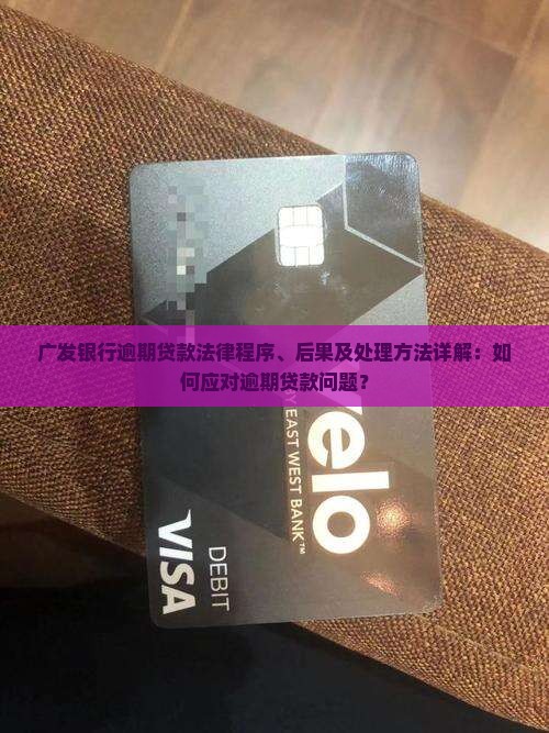 广发银行逾期贷款法律程序、后果及处理方法详解：如何应对逾期贷款问题？