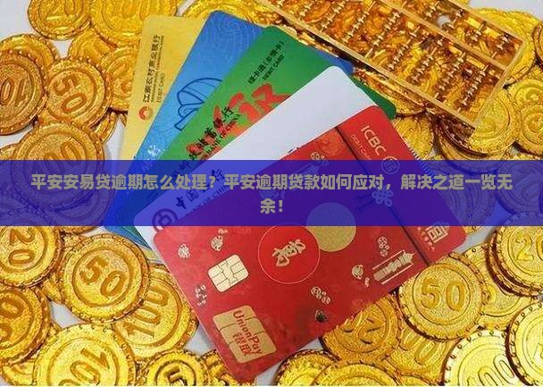 平安安易贷逾期怎么处理？平安逾期贷款如何应对，解决之道一览无余！