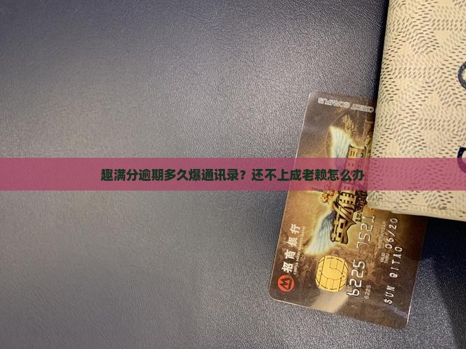 趣满分逾期多久爆通讯录？还不上成老赖怎么办