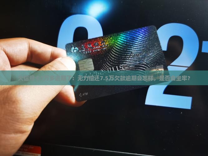 欠信用卡7万多逾期了：无力偿还7.5万欠款逾期会怎样，是否会坐牢？