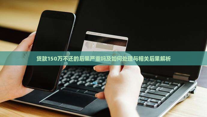 贷款150万不还的后果严重吗及如何处理与相关后果解析