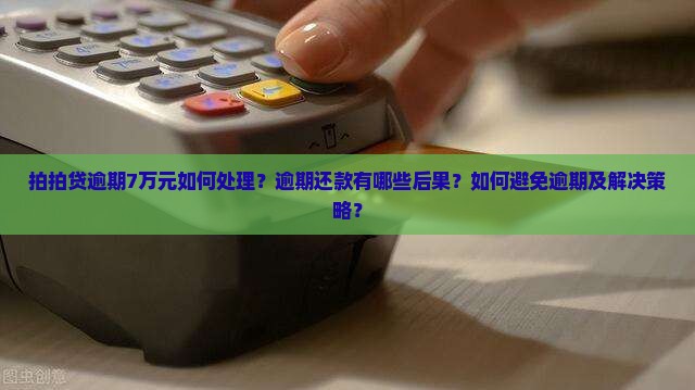 拍拍贷逾期7万元如何处理？逾期还款有哪些后果？如何避免逾期及解决策略？