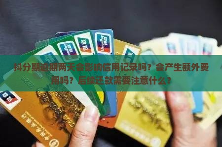 抖分期逾期两天会影响信用记录吗？会产生额外费用吗？后续还款需要注意什么？
