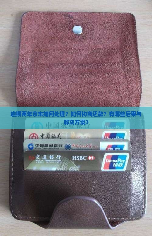 逾期两年京东如何处理？如何协商还款？有哪些后果与解决方案？