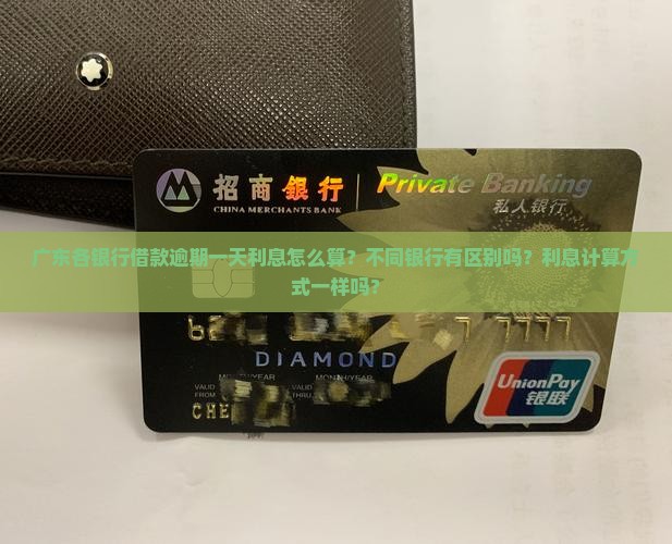 广东各银行借款逾期一天利息怎么算？不同银行有区别吗？利息计算方式一样吗？