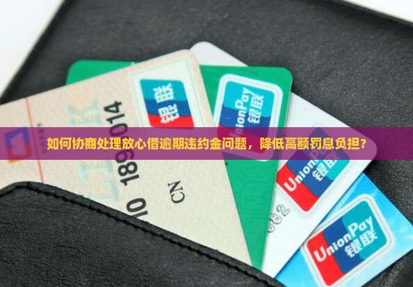 如何协商处理放心借逾期违约金问题，降低高额罚息负担？