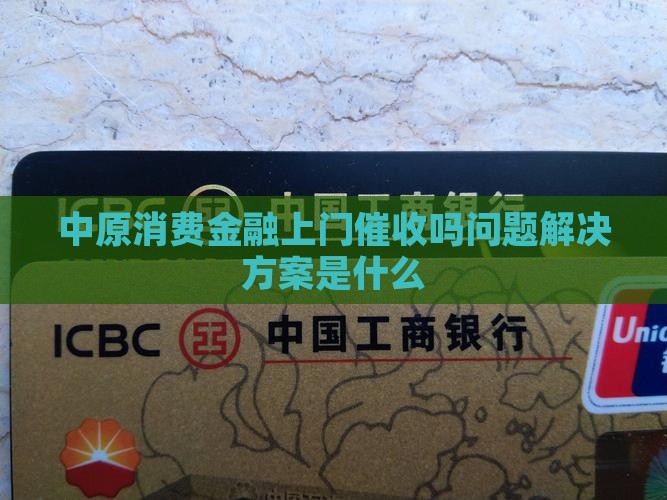 中原消费金融上门催收吗问题解决方案是什么