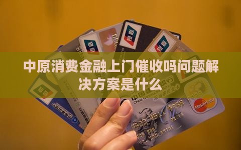 中原消费金融上门催收吗问题解决方案是什么