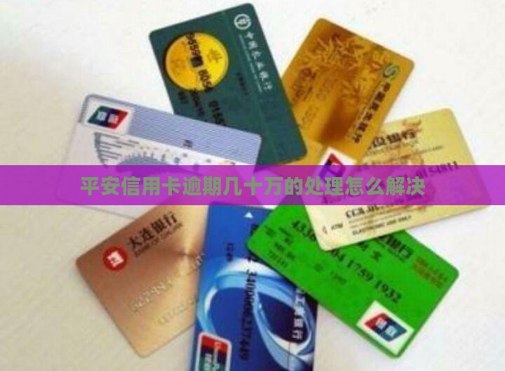平安信用卡逾期几十万的问题处理要点及条件