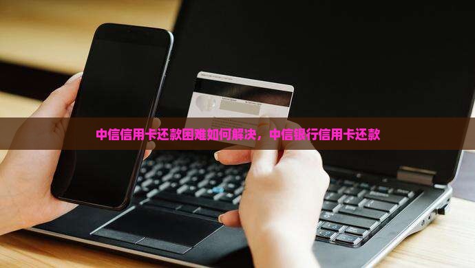 中信信用卡还款困难如何解决