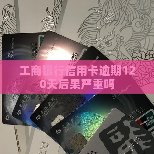 工商银行信用卡逾期120天后果严重吗