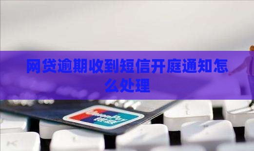 网贷逾期开庭谁通知短信如何处理 网贷逾期开庭谁通知短信如何处理