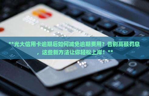 光大信用卡逾期后如何减免逾期费用