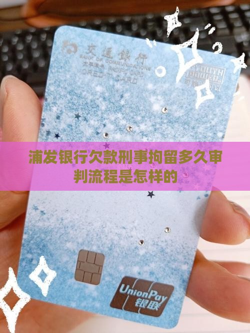 浦发银行欠款刑事拘留多久审判流程是怎样的