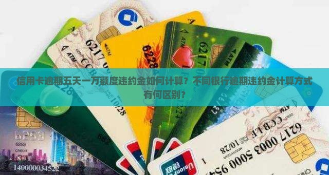 信用卡逾期五天一万额度违约金如何计算？不同银行逾期违约金计算方式有何区别？