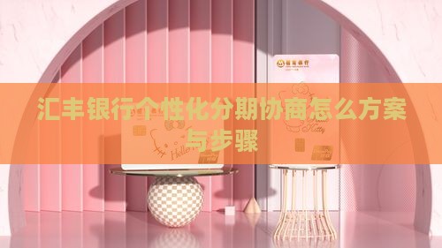 汇丰银行个性化分期协商怎么方案与步骤