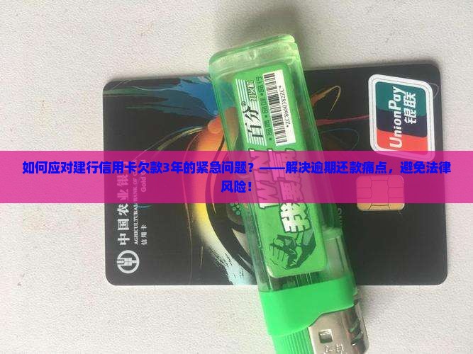 如何应对建行信用卡欠款3年的紧急问题？——解决逾期还款痛点，避免法律风险！
