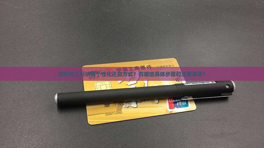 如何与工行协商个性化还款方式？有哪些具体步骤和注意事项？