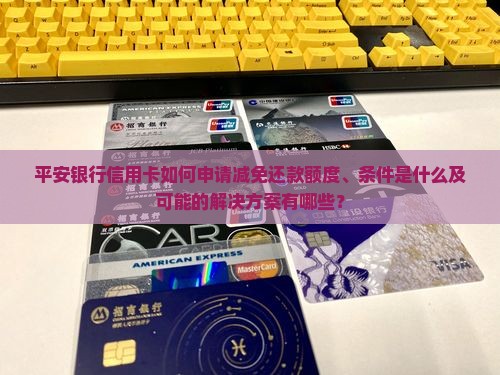 平安银行信用卡如何申请减免还款额度、条件是什么及可能的解决方案有哪些？