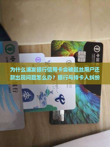 为什么浦发银行信用卡会被起丝用户还款出现问题怎么办？银行与持卡人纠纷如何解决？