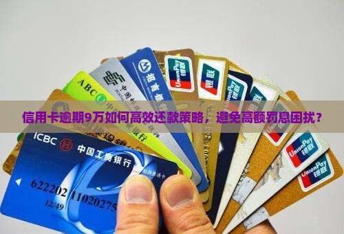 信用卡逾期9万如何高效还款策略，避免高额罚息困扰？
