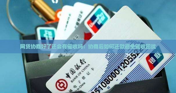 网贷协商好了还会有催收吗：协商后如何还款避免催收困扰