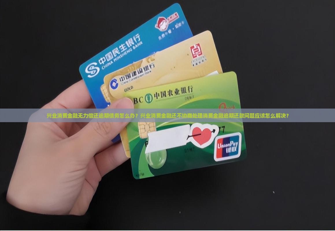 兴业消费金融无力偿还逾期债务怎么办？兴业消费金融还不协商处理消费金融逾期还款问题应该怎么解决？