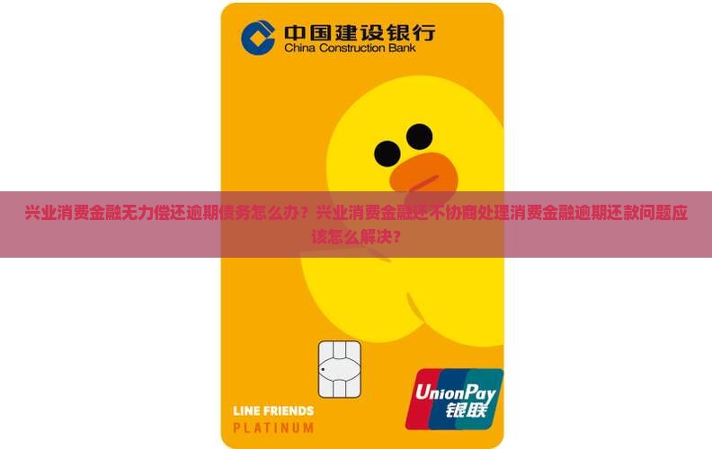 兴业消费金融无力偿还逾期债务怎么办？兴业消费金融还不协商处理消费金融逾期还款问题应该怎么解决？