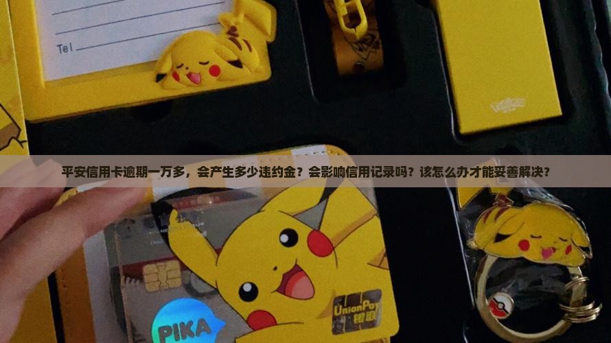 平安信用卡逾期一万多，会产生多少违约金？会影响信用记录吗？该怎么办才能妥善解决？