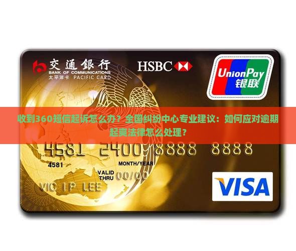 收到360短信起诉怎么办？全国纠纷中心专业建议：如何应对逾期起爽法律怎么处理？