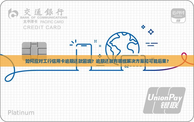 如何应对工行信用卡逾期还款困境？逾期还款有哪些解决方案和可能后果？