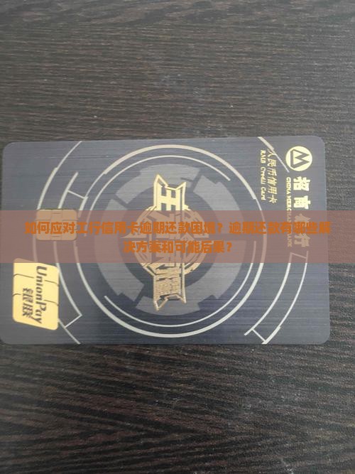 如何应对工行信用卡逾期还款困境？逾期还款有哪些解决方案和可能后果？
