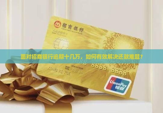 面对招商银行逾期十几万，如何有效解决还款难题？