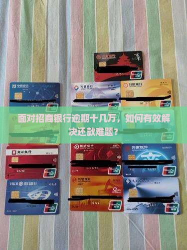 面对招商银行逾期十几万，如何有效解决还款难题？