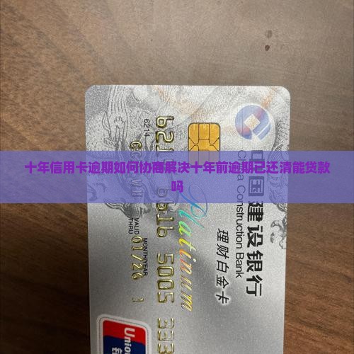 十年信用卡逾期如何协商解决十年前逾期已还清能贷款吗