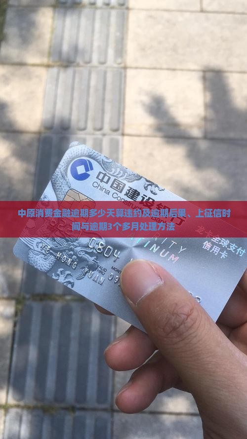 中原消费金融逾期多少天算违约及逾期后果、上征信时间与逾期3个多月处理方法