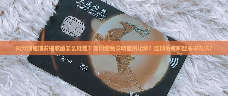 抖分期逾期发催收函怎么处理？如何避免影响信用记录？逾期后有哪些解决办法？
