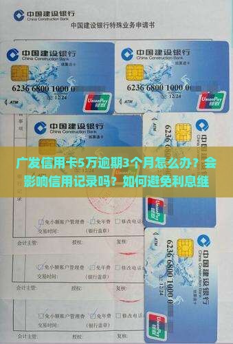 广发信用卡5万逾期3个月怎么办？会影响信用记录吗？如何避免利息继续增加？