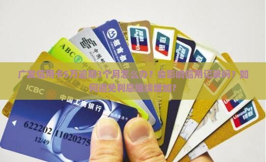 广发信用卡5万逾期3个月怎么办？会影响信用记录吗？如何避免利息继续增加？