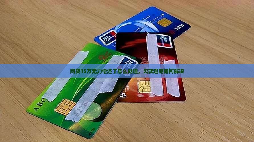 网贷15万无力偿还了怎么处理，欠款逾期如何解决