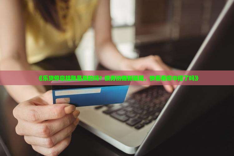 《乐贷停息挂账是真的吗？债务协商新骗局，快看看你中招了吗》